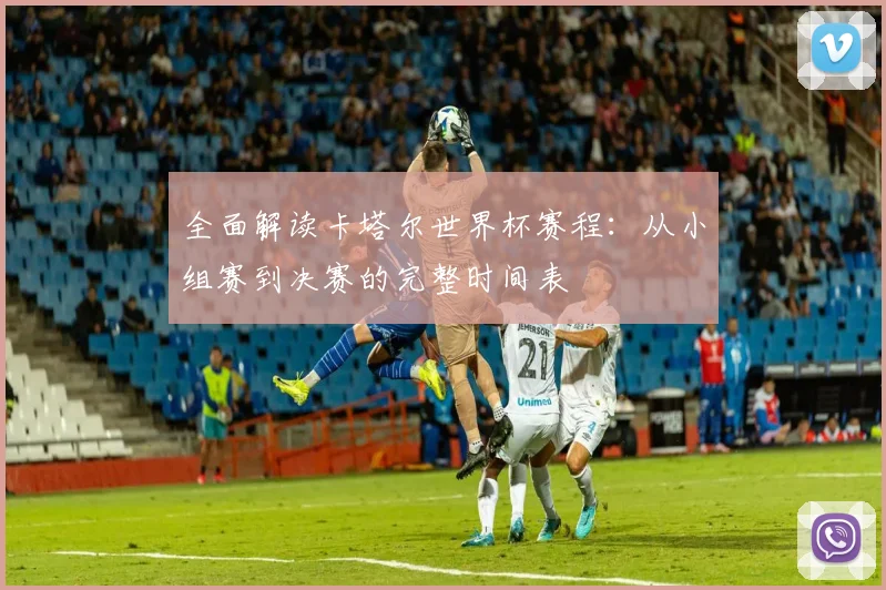 全面解读卡塔尔世界杯赛程:从小组赛到决赛的完整时间表