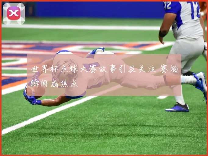 世界杯点球大赛故事引发关注 赛场瞬间成焦点