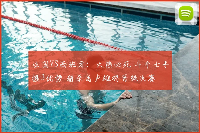 法国VS西班牙:大热必死 斗牛士手握3优势 猎杀高卢雄鸡晋级决赛