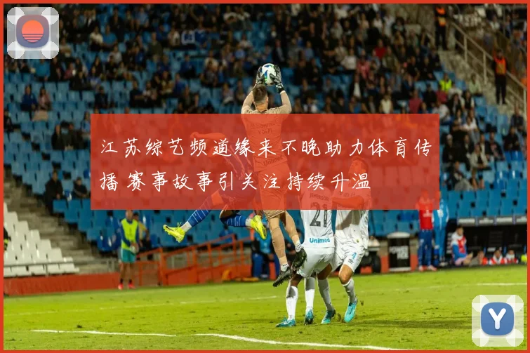 江苏综艺频道缘来不晚助力体育传播 赛事故事引关注持续升温