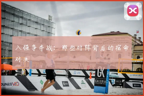 八强争夺战:那些对阵背后的宿命对决