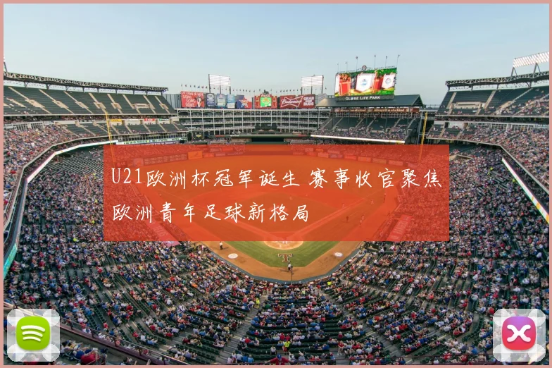 U21欧洲杯冠军诞生 赛事收官聚焦欧洲青年足球新格局