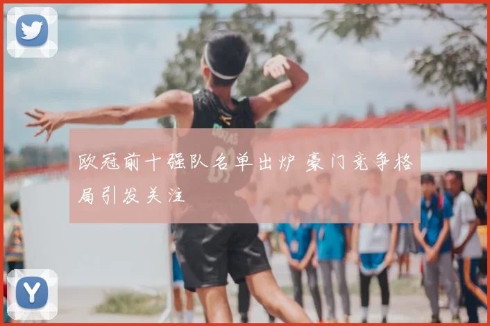 欧冠前十强队名单出炉 豪门竞争格局引发关注