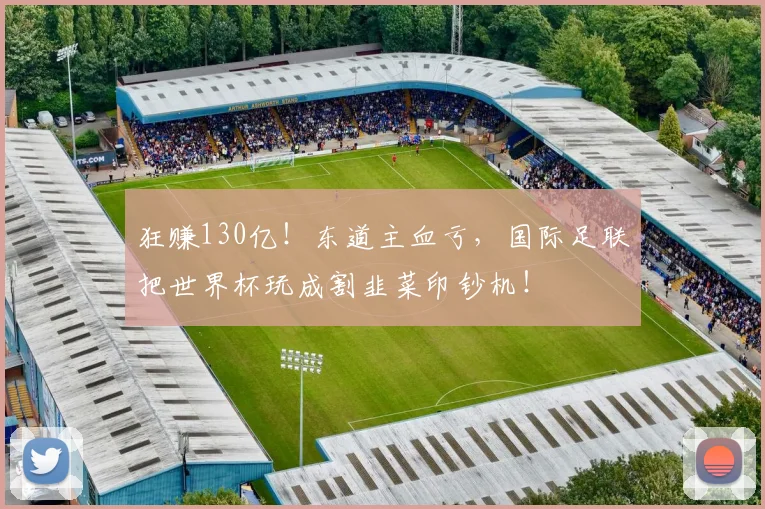 狂赚130亿!东道主血亏,国际足联把世界杯玩成割韭菜印钞机!