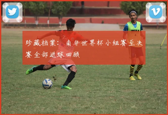 珍藏档案:南非世界杯小组赛至决赛全部进球回顾