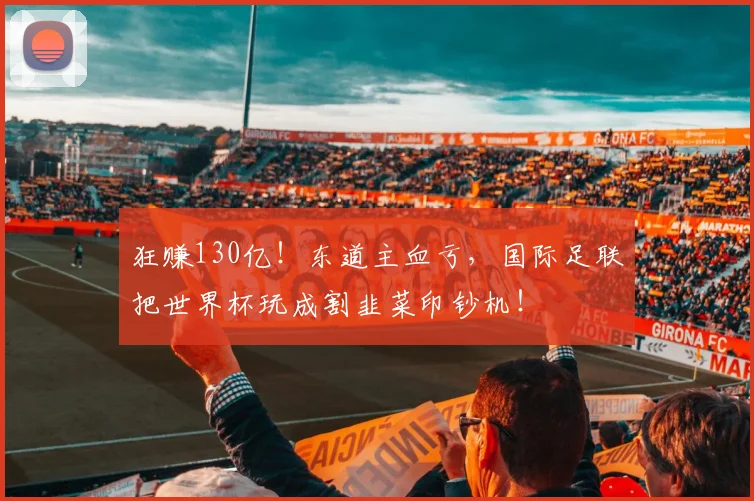 狂赚130亿!东道主血亏,国际足联把世界杯玩成割韭菜印钞机!