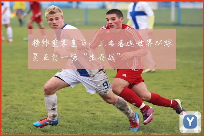 穆帅重掌皇马,三名落选世界杯球员正打一场“生存战”