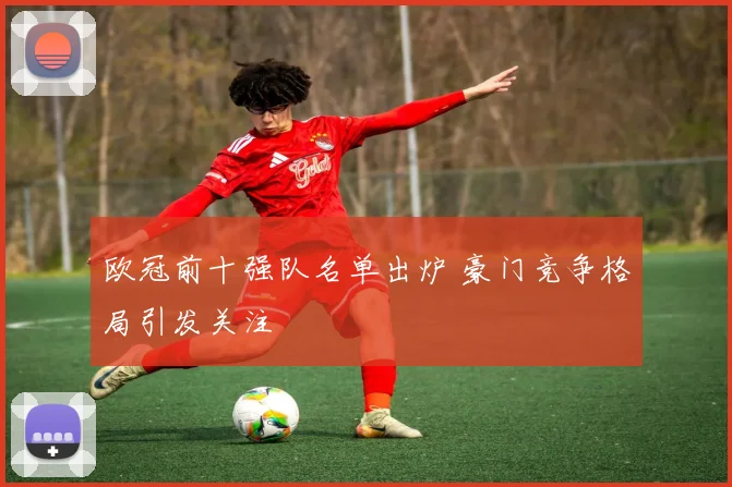 欧冠前十强队名单出炉 豪门竞争格局引发关注