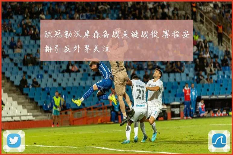 欧冠勒沃库森备战关键战役 赛程安排引发外界关注