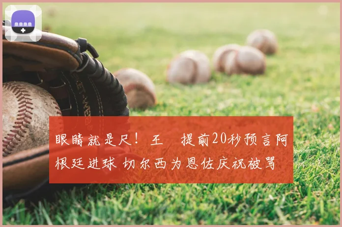 眼睛就是尺!王濛提前20秒预言阿根廷进球 切尔西为恩佐庆祝被骂