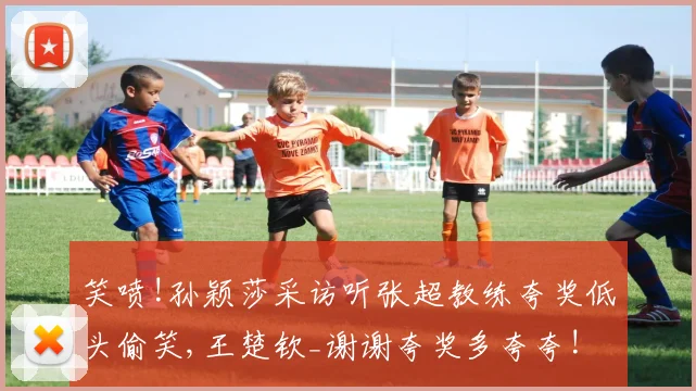 笑喷!孙颖莎采访听张超教练夸奖低头偷笑,王楚钦_谢谢夸奖多夸夸!