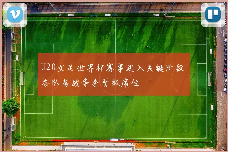 U20女足世界杯赛事进入关键阶段 各队备战争夺晋级席位