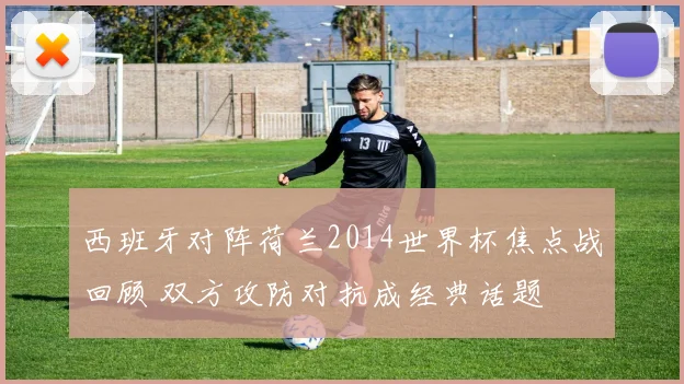 西班牙对阵荷兰2014世界杯焦点战回顾 双方攻防对抗成经典话题