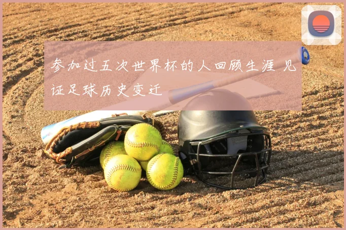 参加过五次世界杯的人回顾生涯 见证足球历史变迁