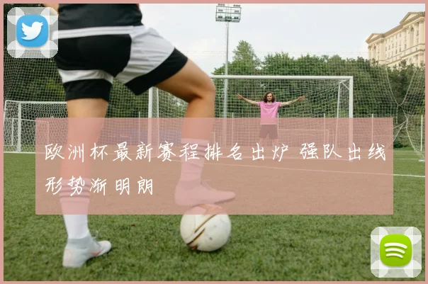 欧洲杯最新赛程排名出炉 强队出线形势渐明朗
