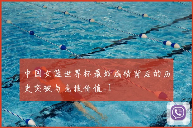 中国女篮世界杯最好成绩背后的历史突破与竞技价值_1