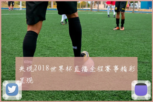 央视2018世界杯直播全程赛事精彩呈现
