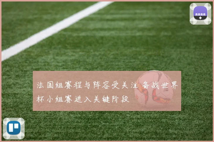 法国组赛程与阵容受关注 备战世界杯小组赛进入关键阶段