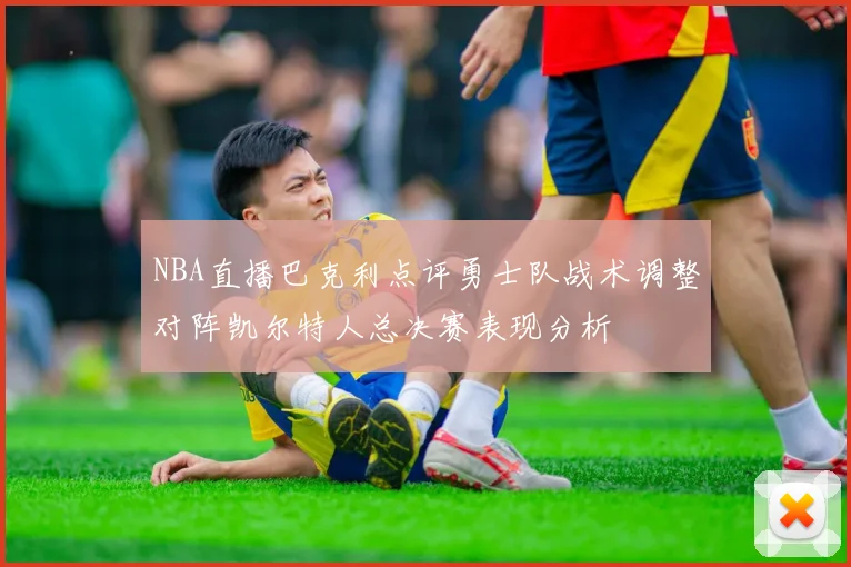 NBA直播巴克利点评勇士队战术调整对阵凯尔特人总决赛表现分析