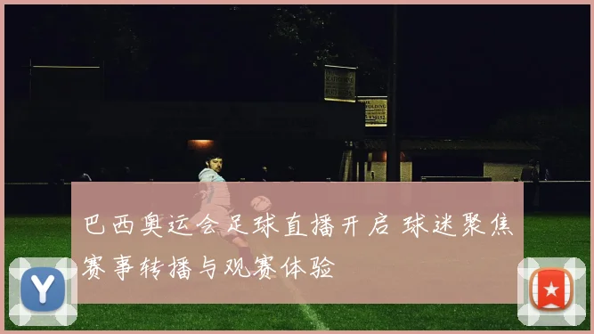 巴西奥运会足球直播开启 球迷聚焦赛事转播与观赛体验