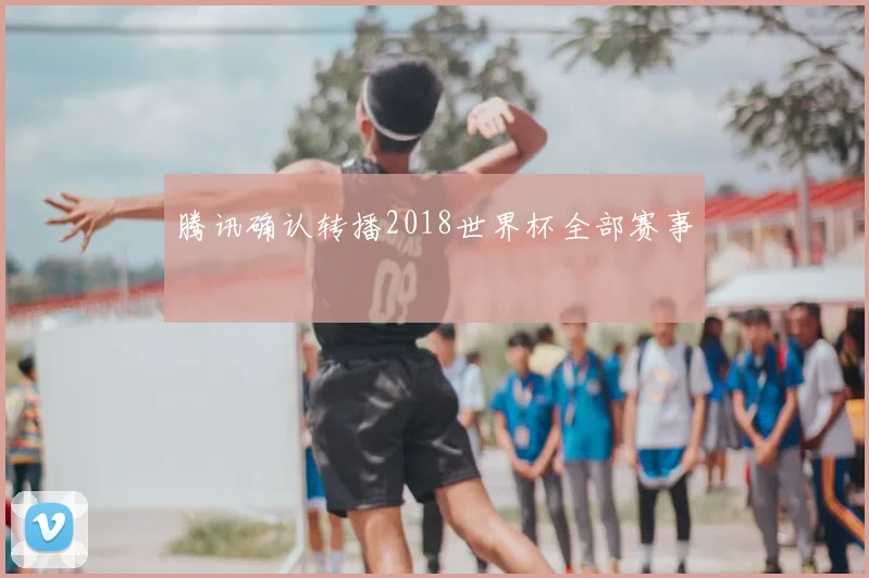 腾讯确认转播2018世界杯全部赛事