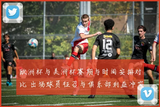 欧洲杯与美洲杯赛期与时间安排对比 出场球员征召与俱乐部利益冲突