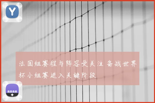 法国组赛程与阵容受关注 备战世界杯小组赛进入关键阶段