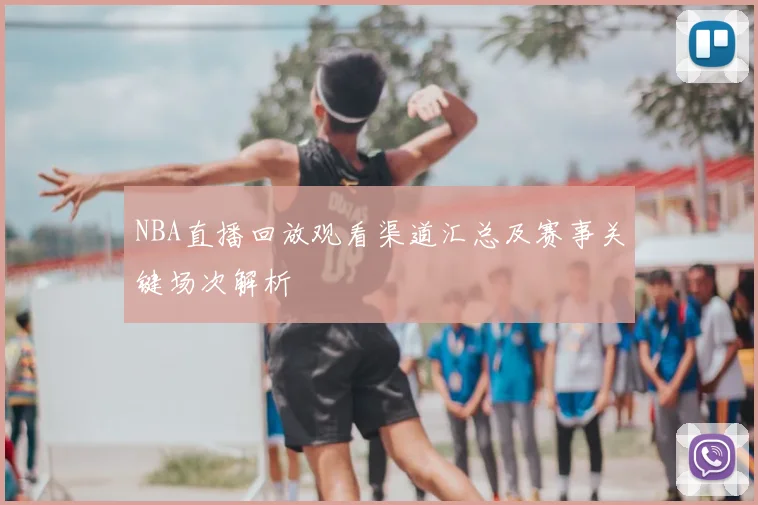 NBA直播回放观看渠道汇总及赛事关键场次解析