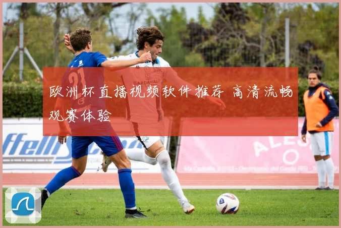 欧洲杯直播视频软件推荐 高清流畅观赛体验