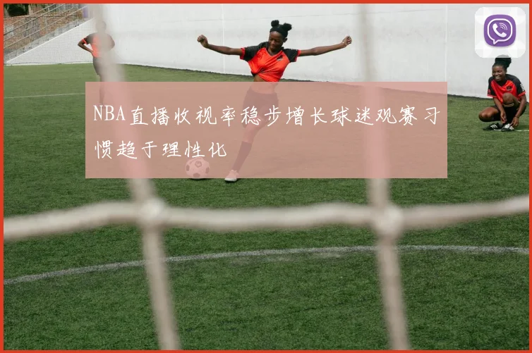 NBA直播收视率稳步增长球迷观赛习惯趋于理性化