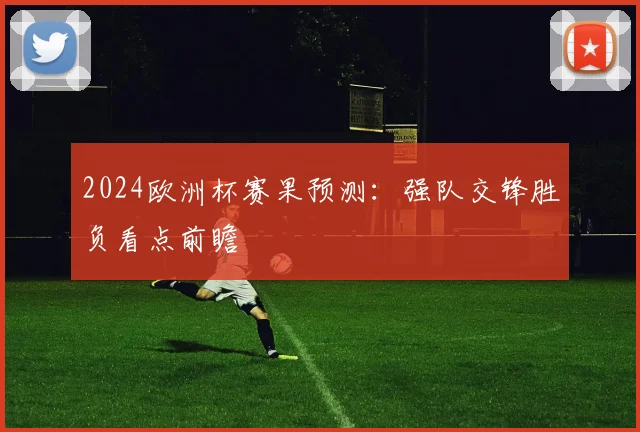 2024欧洲杯赛果预测:强队交锋胜负看点前瞻