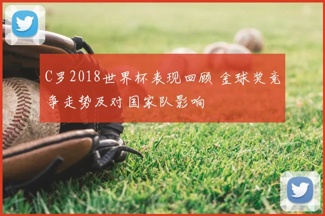 C罗2018世界杯表现回顾 金球奖竞争走势及对国家队影响