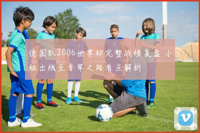 德国队2006世界杯完整战绩复盘 小组出线至季军之路看点解析