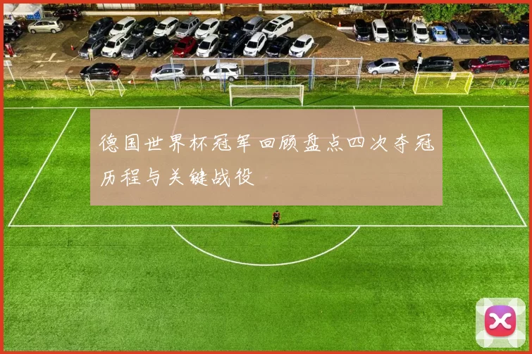 德国世界杯冠军回顾盘点四次夺冠历程与关键战役