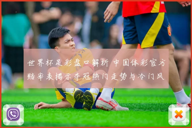 世界杯足彩盘口解析 中国体彩官方赔率表揭示夺冠热门走势与冷门风险