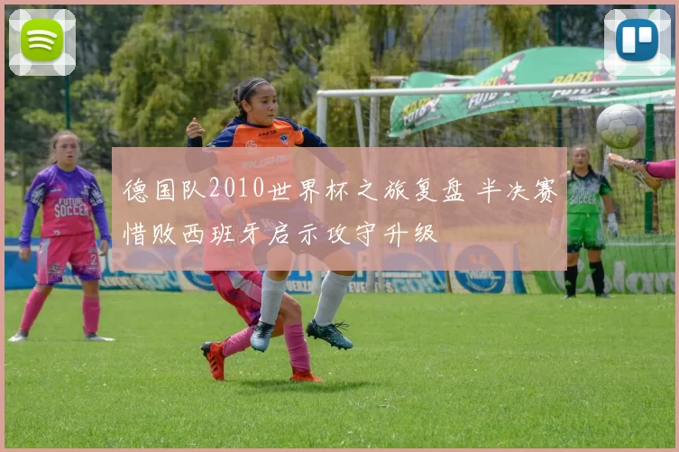 德国队2010世界杯之旅复盘 半决赛惜败西班牙启示攻守升级