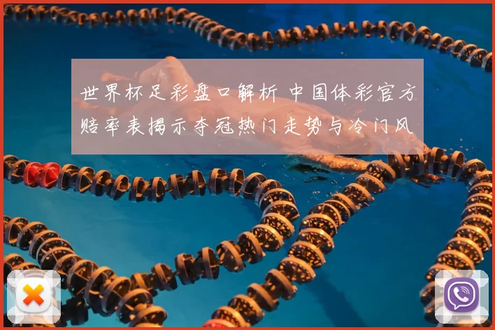 世界杯足彩盘口解析 中国体彩官方赔率表揭示夺冠热门走势与冷门风险