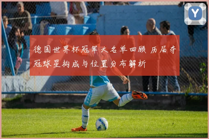 德国世界杯冠军大名单回顾 历届夺冠球星构成与位置分布解析