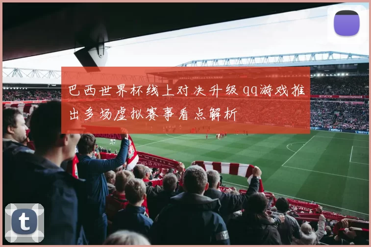 巴西世界杯线上对决升级 qq游戏推出多场虚拟赛事看点解析