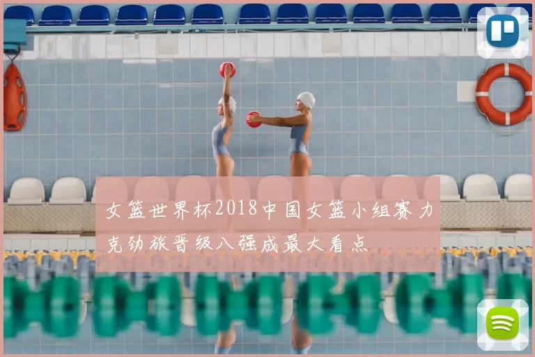 女篮世界杯2018中国女篮小组赛力克劲旅晋级八强成最大看点