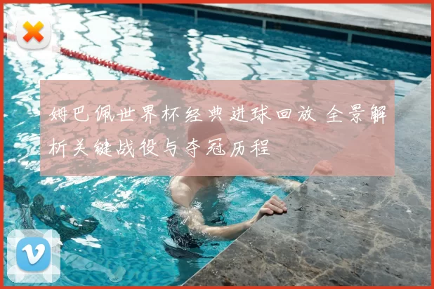 姆巴佩世界杯经典进球回放 全景解析关键战役与夺冠历程