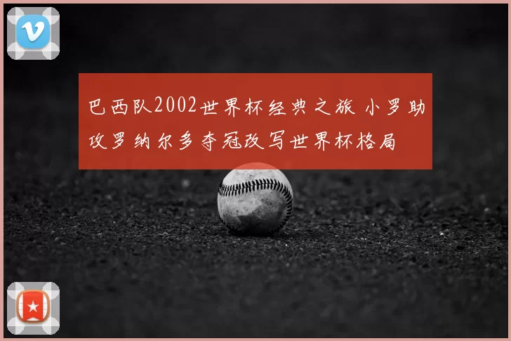 巴西队2002世界杯经典之旅 小罗助攻罗纳尔多夺冠改写世界杯格局