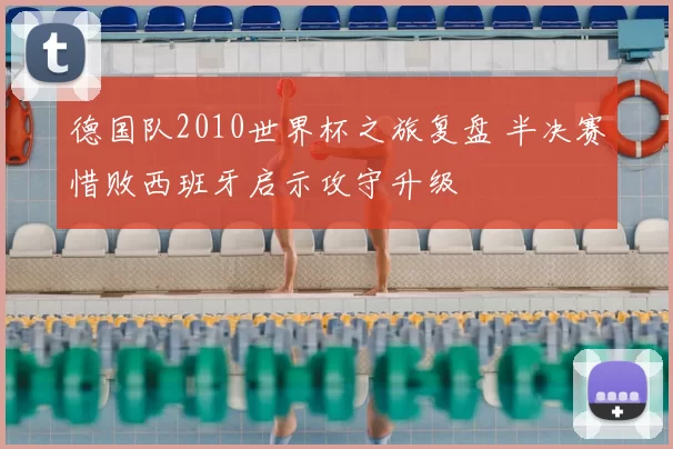 德国队2010世界杯之旅复盘 半决赛惜败西班牙启示攻守升级