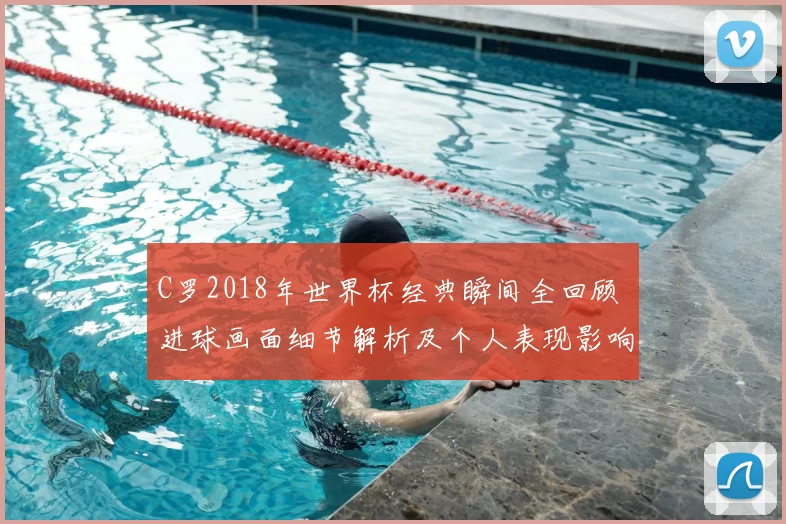 C罗2018年世界杯经典瞬间全回顾 进球画面细节解析及个人表现影响